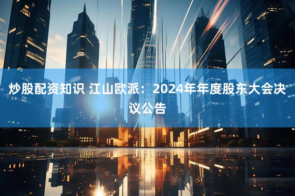 炒股配资知识 江山欧派：2024年年度股东大会决议公告