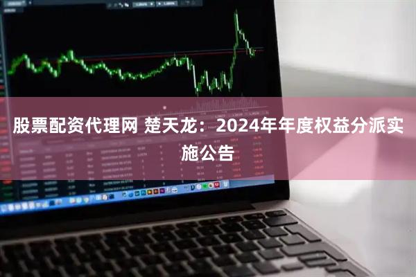 股票配资代理网 楚天龙：2024年年度权益分派实施公告