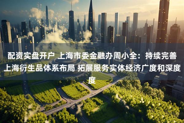 配资实盘开户 上海市委金融办周小全：持续完善上海衍生品体系布局 拓展服务实体经济广度和深度