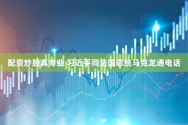 配资炒股真专业 习近平同法国总统马克龙通电话