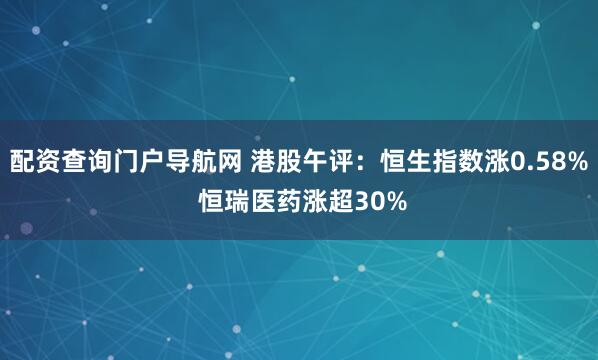 配资查询门户导航网 港股午评：恒生指数涨0.58% 恒瑞医药涨超30%
