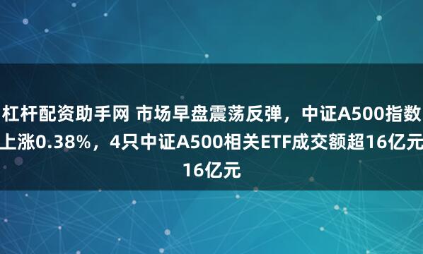 杠杆配资助手网 市场早盘震荡反弹，中证A500指数上涨0.38%，4只中证A500相关ETF成交额超16亿元
