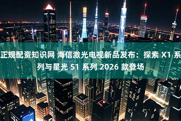 正规配资知识网 海信激光电视新品发布：探索 X1 系列与星光 S1 系列 2026 款登场
