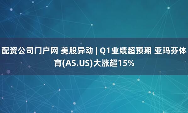配资公司门户网 美股异动 | Q1业绩超预期 亚玛芬体育(AS.US)大涨超15%