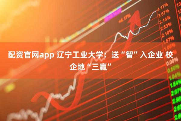配资官网app 辽宁工业大学：送“智”入企业 校企地“三赢”