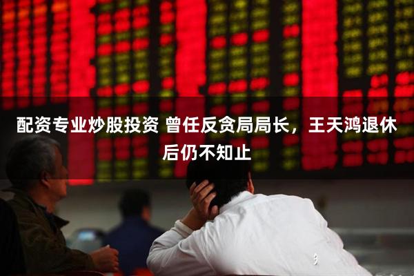 配资专业炒股投资 曾任反贪局局长，王天鸿退休后仍不知止