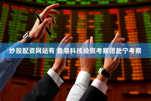 炒股配资网站有 香港科技经贸考察团赴宁考察