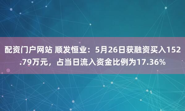 配资门户网站 顺发恒业：5月26日获融资买入152.79万元，占当日流入资金比例为17.36%