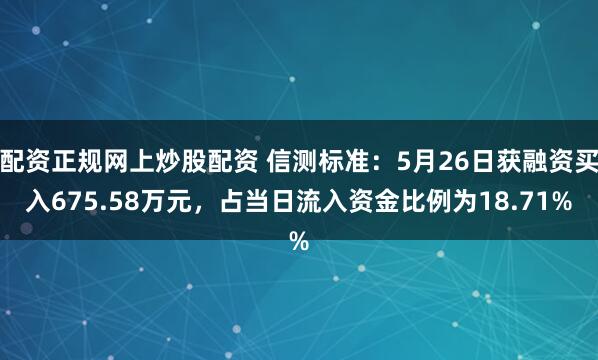 配资正规网上炒股配资 信测标准：5月26日获融资买入675.58万元，占当日流入资金比例为18.71%