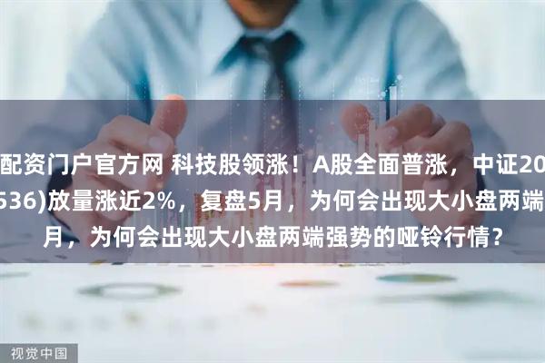 配资门户官方网 科技股领涨！A股全面普涨，中证2000指数ETF(159536)放量涨近2%，复盘5月，为何会出现大小盘两端强势的哑铃行情？