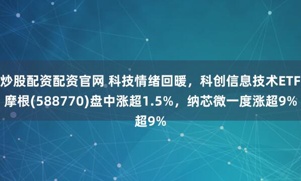 炒股配资配资官网 科技情绪回暖，科创信息技术ETF摩根(588770)盘中涨超1.5%，纳芯微一度涨超9%