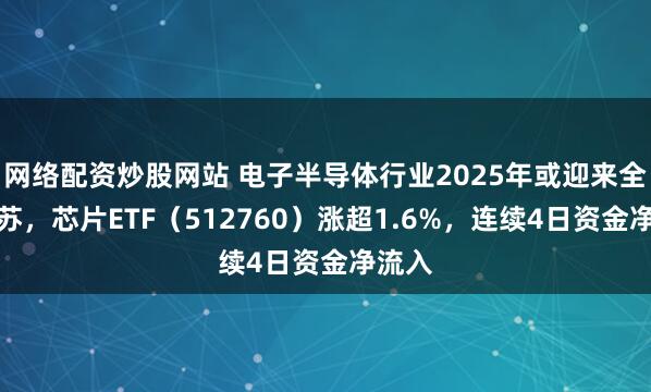网络配资炒股网站 电子半导体行业2025年或迎来全面复苏，芯片ETF（512760）涨超1.6%，连续4日资金净流入