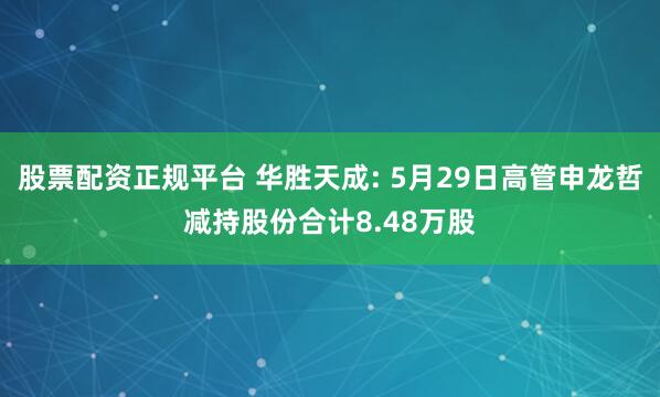 股票配资正规平台 华胜天成: 5月29日高管申龙哲减持股份合计8.48万股