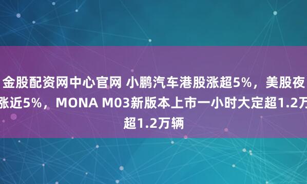 金股配资网中心官网 小鹏汽车港股涨超5%，美股夜盘涨近5%，MONA M03新版本上市一小时大定超1.2万辆