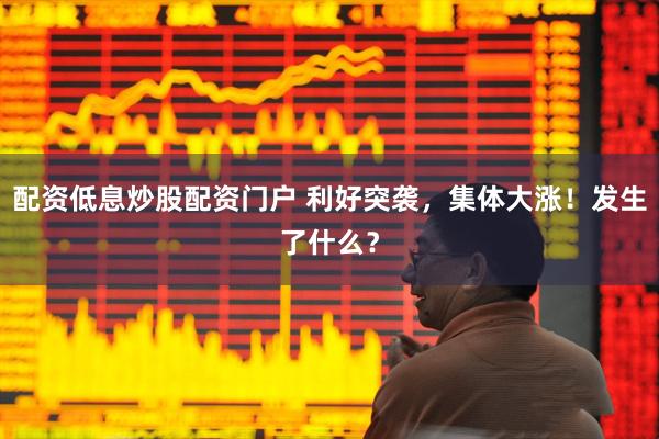 配资低息炒股配资门户 利好突袭，集体大涨！发生了什么？