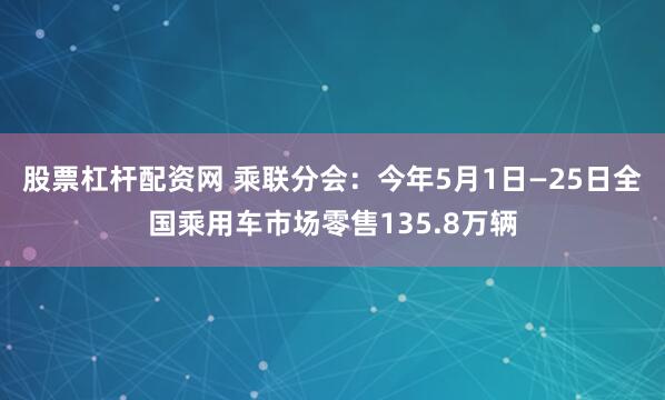 股票杠杆配资网 乘联分会：今年5月1日—25日全国乘用车市场零售135.8万辆