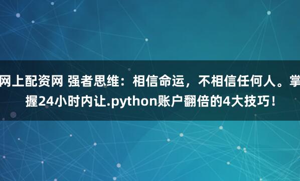 网上配资网 强者思维：相信命运，不相信任何人。掌握24小时内让.python账户翻倍的4大技巧！