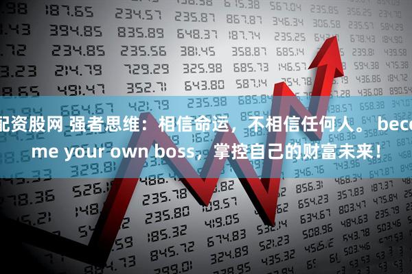 配资股网 强者思维：相信命运，不相信任何人。 become your own boss，掌控自己的财富未来！
