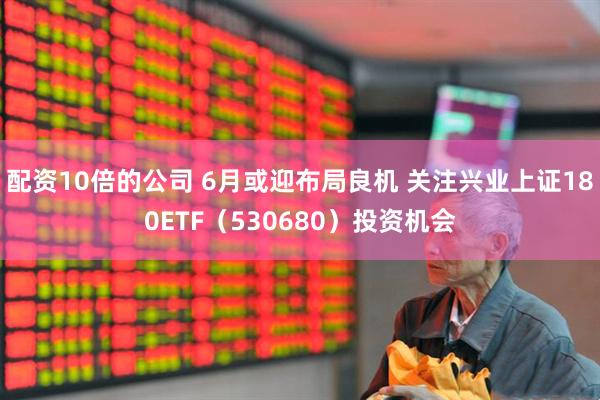 配资10倍的公司 6月或迎布局良机 关注兴业上证180ETF（530680）投资机会