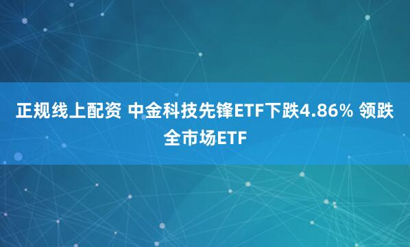 正规线上配资 中金科技先锋ETF下跌4.86% 领跌全市场ETF