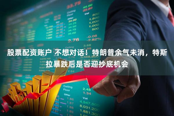 股票配资账户 不想对话！特朗普余气未消，特斯拉暴跌后是否迎抄底机会