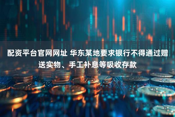 配资平台官网网址 华东某地要求银行不得通过赠送实物、手工补息等吸收存款