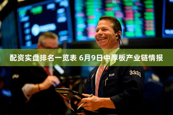 配资实盘排名一览表 6月9日中厚板产业链情报