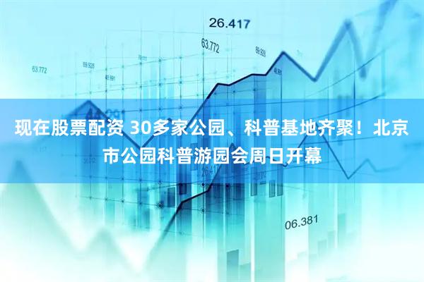 现在股票配资 30多家公园、科普基地齐聚！北京市公园科普游园会周日开幕