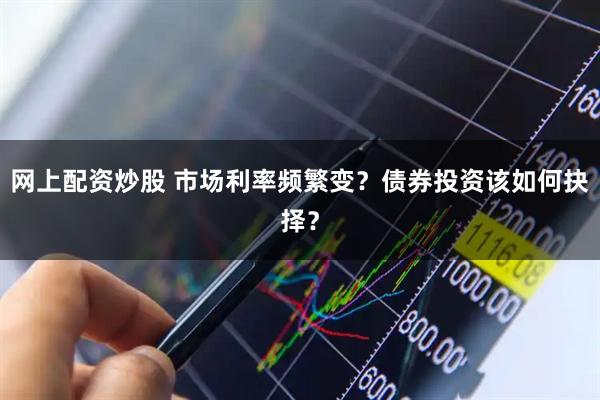 网上配资炒股 市场利率频繁变？债券投资该如何抉择？