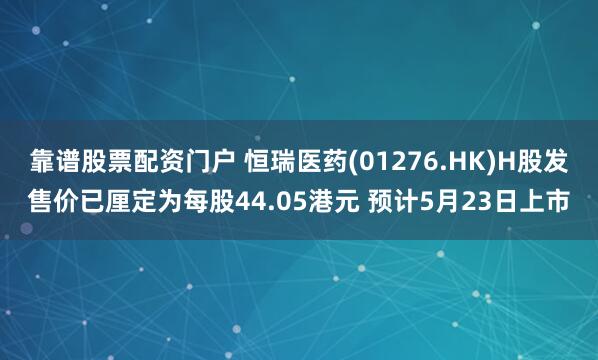 靠谱股票配资门户 恒瑞医药(01276.HK)H股发售价已厘定为每股44.05港元 预计5月23日上市