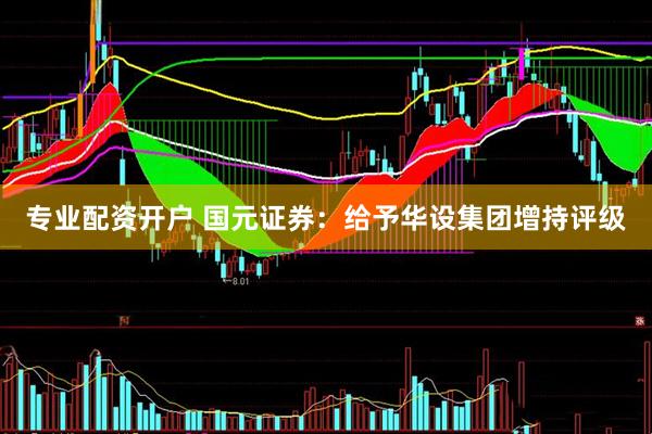 专业配资开户 国元证券：给予华设集团增持评级