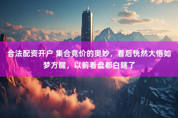 合法配资开户 集合竞价的奥妙，看后恍然大悟如梦方醒，以前看盘都白瞎了