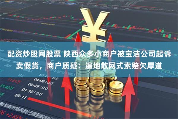 配资炒股网股票 陕西众多小商户被宝洁公司起诉卖假货，商户质疑：遍地散网式索赔欠厚道