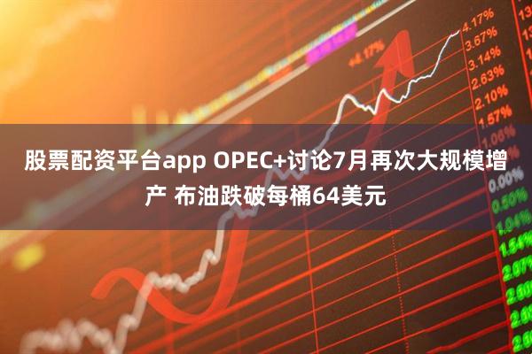 股票配资平台app OPEC+讨论7月再次大规模增产 布油跌破每桶64美元