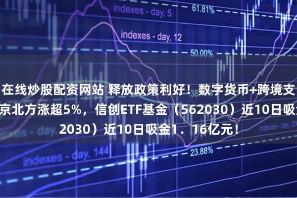 在线炒股配资网站 释放政策利好！数字货币+跨境支付逆市活跃，京北方涨超5%，信创ETF基金（562030）近10日吸金1．16亿元！