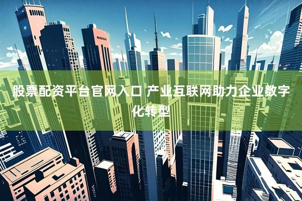 股票配资平台官网入口 产业互联网助力企业数字化转型