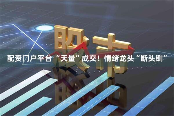 配资门户平台 “天量”成交！情绪龙头“断头铡”