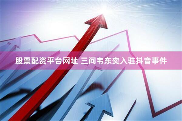 股票配资平台网址 三问韦东奕入驻抖音事件