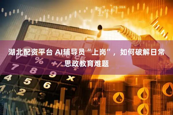 湖北配资平台 AI辅导员“上岗”，如何破解日常思政教育难题
