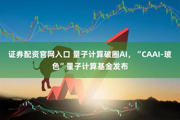 证券配资官网入口 量子计算破圈AI，“CAAI-玻色”量子计算基金发布