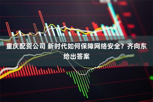 重庆配资公司 新时代如何保障网络安全？齐向东给出答案