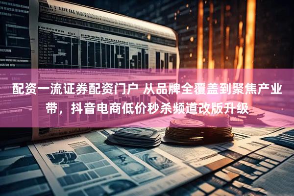 配资一流证券配资门户 从品牌全覆盖到聚焦产业带，抖音电商低价秒杀频道改版升级