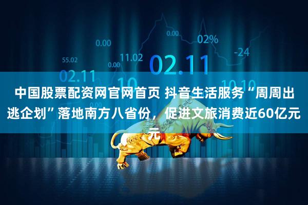 中国股票配资网官网首页 抖音生活服务“周周出逃企划”落地南方八省份，促进文旅消费近60亿元
