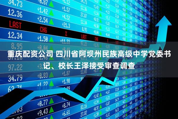 重庆配资公司 四川省阿坝州民族高级中学党委书记、校长王泽接受审查调查