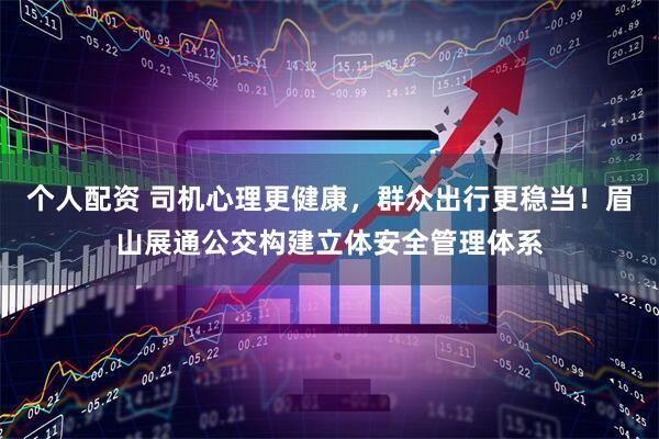个人配资 司机心理更健康，群众出行更稳当！眉山展通公交构建立体安全管理体系
