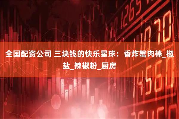 全国配资公司 三块钱的快乐星球：香炸蟹肉棒_椒盐_辣椒粉_厨房
