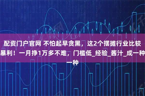 配资门户官网 不怕起早贪黑，这2个摆摊行业比较暴利！一月挣1万多不难，门槛低_经验_酱汁_成一种