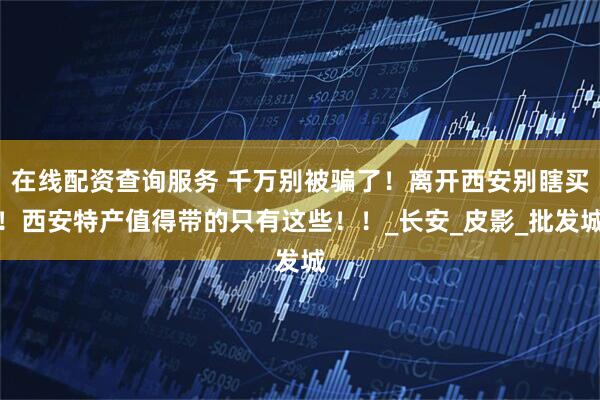在线配资查询服务 千万别被骗了！离开西安别瞎买！西安特产值得带的只有这些！！_长安_皮影_批发城
