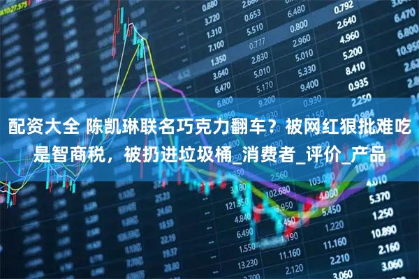 配资大全 陈凯琳联名巧克力翻车？被网红狠批难吃是智商税，被扔进垃圾桶_消费者_评价_产品