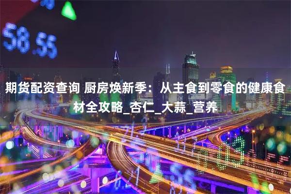 期货配资查询 厨房焕新季：从主食到零食的健康食材全攻略_杏仁_大蒜_营养